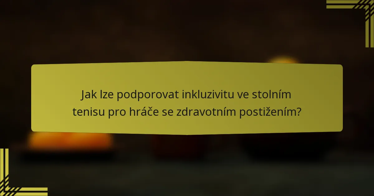 Jak lze podporovat inkluzivitu ve stolním tenisu pro hráče se zdravotním postižením?