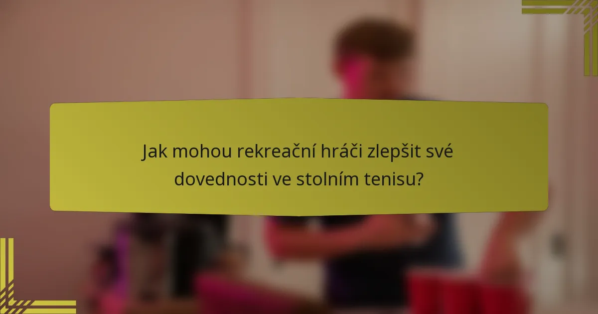 Jak mohou rekreační hráči zlepšit své dovednosti ve stolním tenisu?