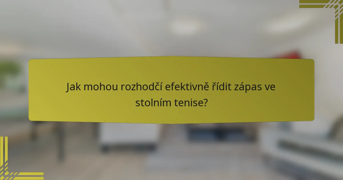 Jak mohou rozhodčí efektivně řídit zápas ve stolním tenise?