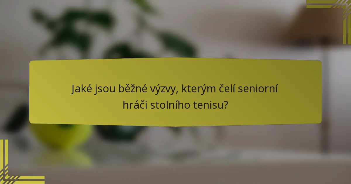 Jaké jsou běžné výzvy, kterým čelí seniorní hráči stolního tenisu?