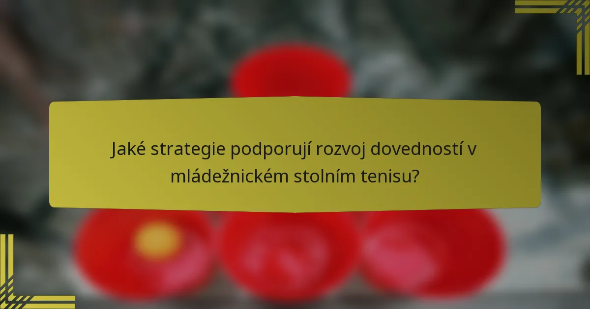 Jaké strategie podporují rozvoj dovedností v mládežnickém stolním tenisu?